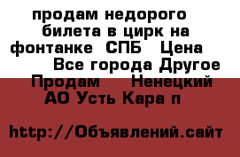 продам недорого 3 билета в цирк на фонтанке, СПБ › Цена ­ 2 000 - Все города Другое » Продам   . Ненецкий АО,Усть-Кара п.